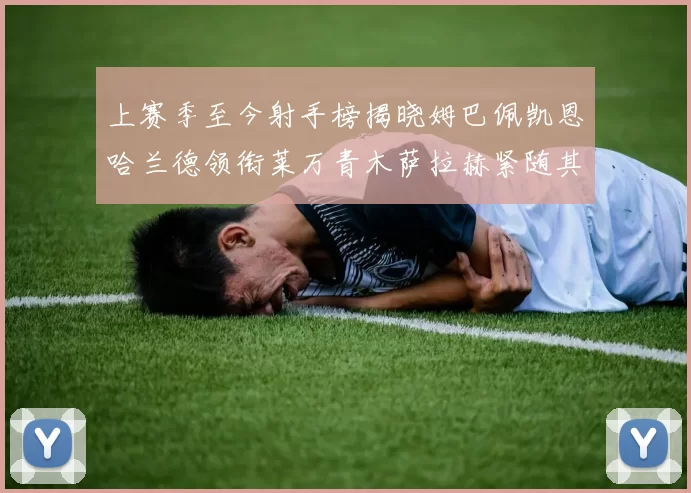 上赛季至今射手榜揭晓姆巴佩凯恩哈兰德领衔莱万青木萨拉赫紧随其后