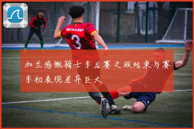 加兰感慨骑士季后赛之旅结束与赛季初表现差异巨大