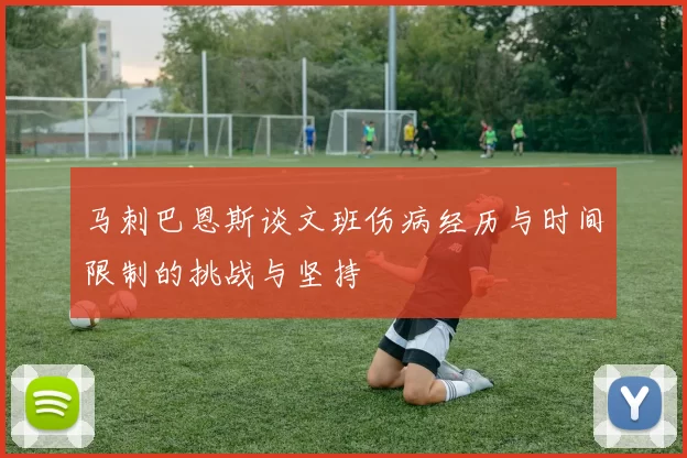 马刺巴恩斯谈文班伤病经历与时间限制的挑战与坚持
