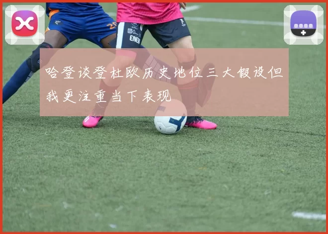哈登谈登杜欧历史地位三大假设但我更注重当下表现