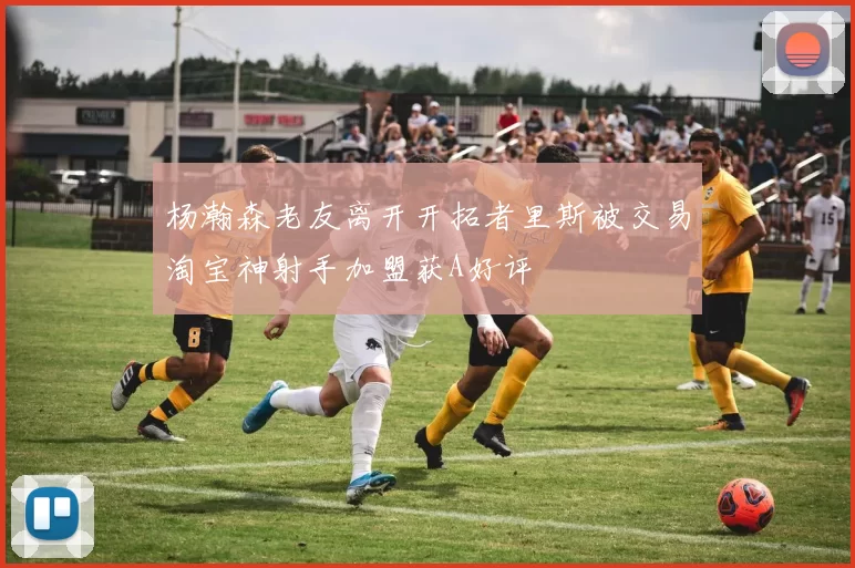 杨瀚森老友离开开拓者里斯被交易淘宝神射手加盟获A好评