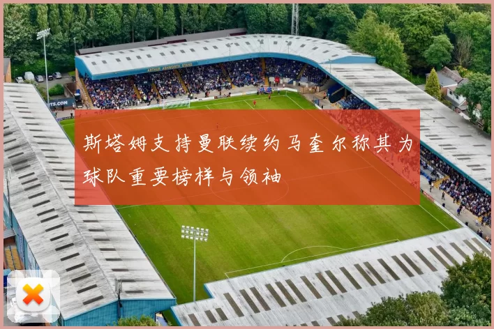 斯塔姆支持曼联续约马奎尔称其为球队重要榜样与领袖