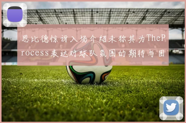 恩比德惊讶入场介绍未称其为TheProcess表达对球队氛围的期待与困惑