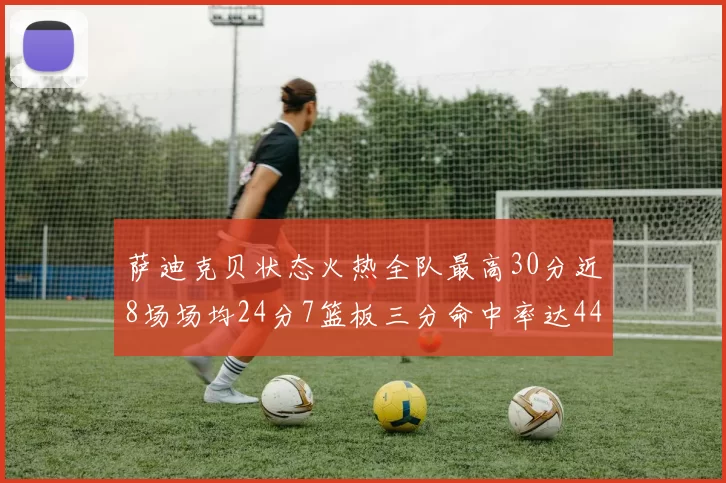 萨迪克贝状态火热全队最高30分近8场场均24分7篮板三分命中率达44