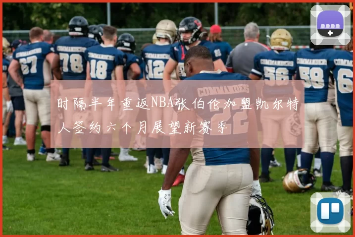 时隔半年重返NBA张伯伦加盟凯尔特人签约六个月展望新赛季